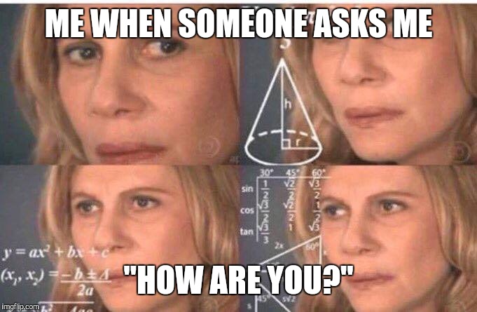 Math lady/Confused lady | ME WHEN SOMEONE ASKS ME; "HOW ARE YOU?" | image tagged in math lady/confused lady | made w/ Imgflip meme maker