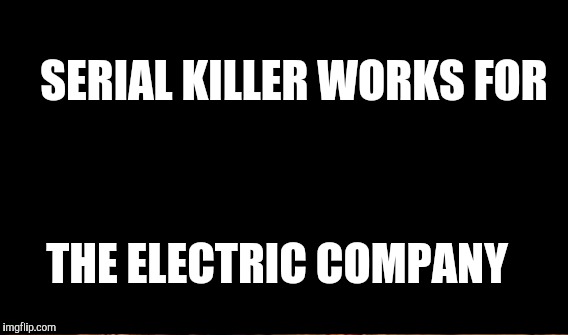 SERIAL KILLER WORKS FOR THE ELECTRIC COMPANY | made w/ Imgflip meme maker