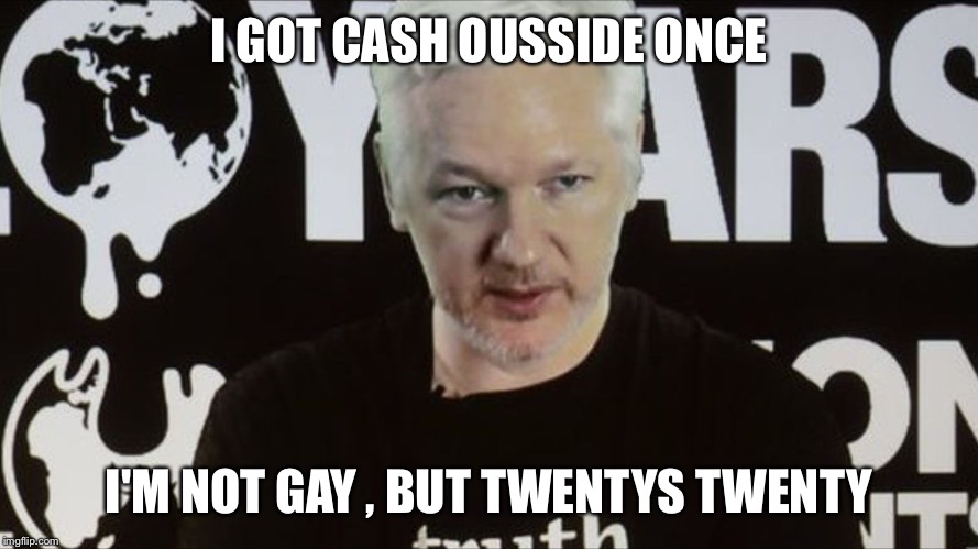 Asshole assange  | I GOT CASH OUSSIDE ONCE I'M NOT GAY , BUT TWENTYS TWENTY | image tagged in asshole assange | made w/ Imgflip meme maker