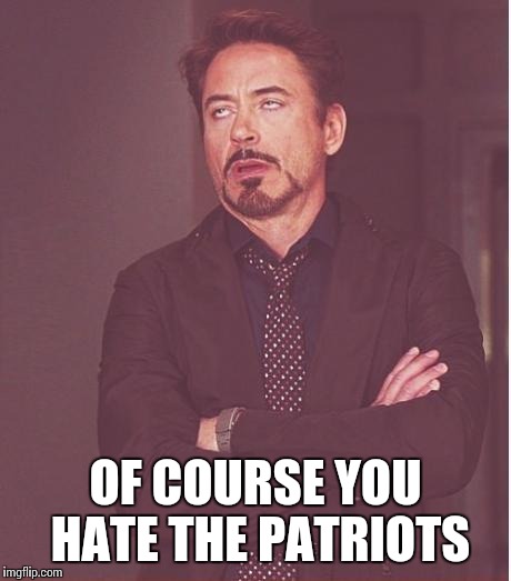 Face You Make Robert Downey Jr Meme | OF COURSE YOU HATE THE PATRIOTS | image tagged in memes,face you make robert downey jr | made w/ Imgflip meme maker