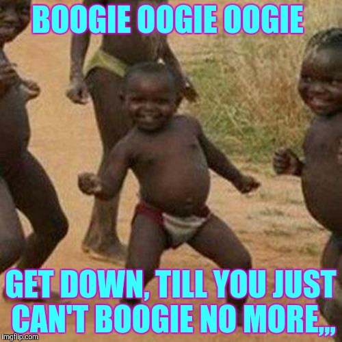 Third World Success Kid Meme | BOOGIE OOGIE OOGIE GET DOWN, TILL YOU JUST CAN'T BOOGIE NO MORE,,, | image tagged in memes,third world success kid | made w/ Imgflip meme maker