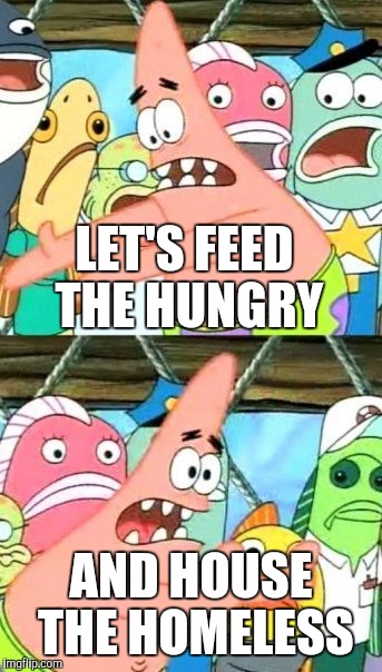 Put It Somewhere Else Patrick Meme | LET'S FEED THE HUNGRY AND HOUSE THE HOMELESS | image tagged in memes,put it somewhere else patrick | made w/ Imgflip meme maker