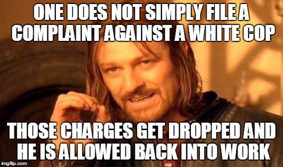 One Does Not Simply Meme | ONE DOES NOT SIMPLY FILE A COMPLAINT AGAINST A WHITE COP; THOSE CHARGES GET DROPPED AND HE IS ALLOWED BACK INTO WORK | image tagged in memes,one does not simply | made w/ Imgflip meme maker
