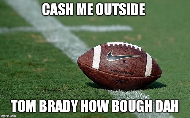 Tom Brady  | CASH ME OUTSIDE; TOM BRADY HOW BOUGH DAH | image tagged in super bowl 51,tom brady | made w/ Imgflip meme maker