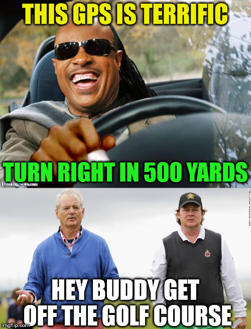 stevie wonder drive | THIS GPS IS TERRIFIC; TURN RIGHT IN 500 YARDS; HEY BUDDY GET OFF THE GOLF COURSE | image tagged in gps,stevie wonder driving,bill murray golf | made w/ Imgflip meme maker
