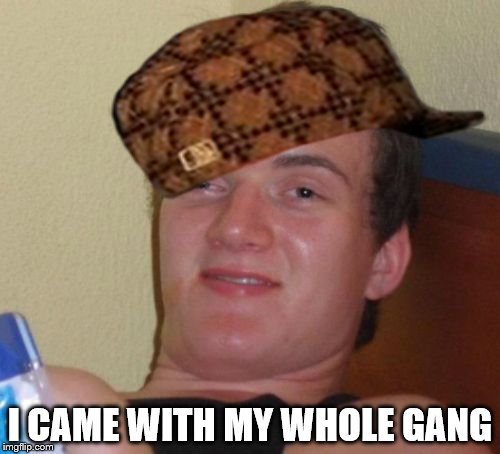 10 Guy | I CAME WITH MY WHOLE GANG | image tagged in memes,10 guy,scumbag | made w/ Imgflip meme maker