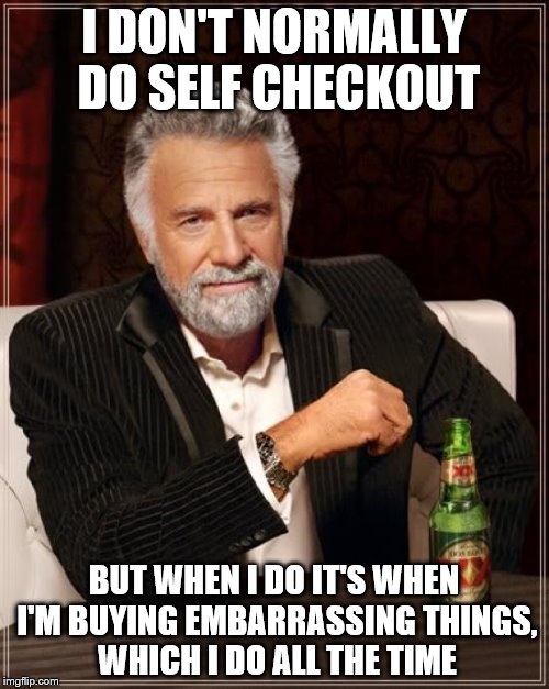 The Most Interesting Man In The World Meme | I DON'T NORMALLY DO SELF CHECKOUT BUT WHEN I DO IT'S WHEN I'M BUYING EMBARRASSING THINGS, WHICH I DO ALL THE TIME | image tagged in memes,the most interesting man in the world | made w/ Imgflip meme maker