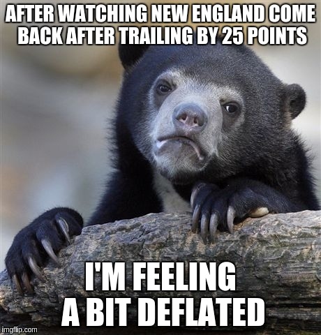 Confession Bear Meme | AFTER WATCHING NEW ENGLAND COME BACK AFTER TRAILING BY 25 POINTS; I'M FEELING A BIT DEFLATED | image tagged in memes,confession bear | made w/ Imgflip meme maker