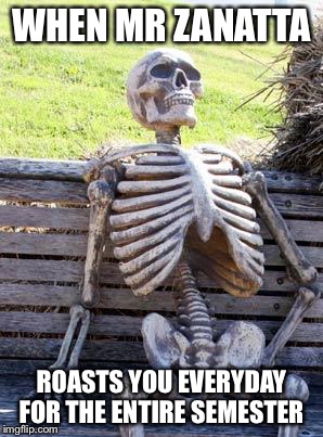 Waiting Skeleton | WHEN MR ZANATTA; ROASTS YOU EVERYDAY FOR THE ENTIRE SEMESTER | image tagged in memes,waiting skeleton | made w/ Imgflip meme maker