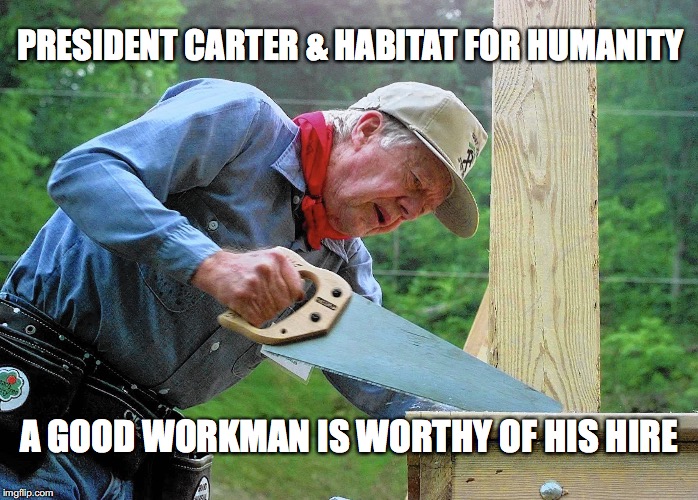 PRESIDENT CARTER & HABITAT FOR HUMANITY; A GOOD WORKMAN IS WORTHY OF HIS HIRE | image tagged in jimmy carter habitat | made w/ Imgflip meme maker