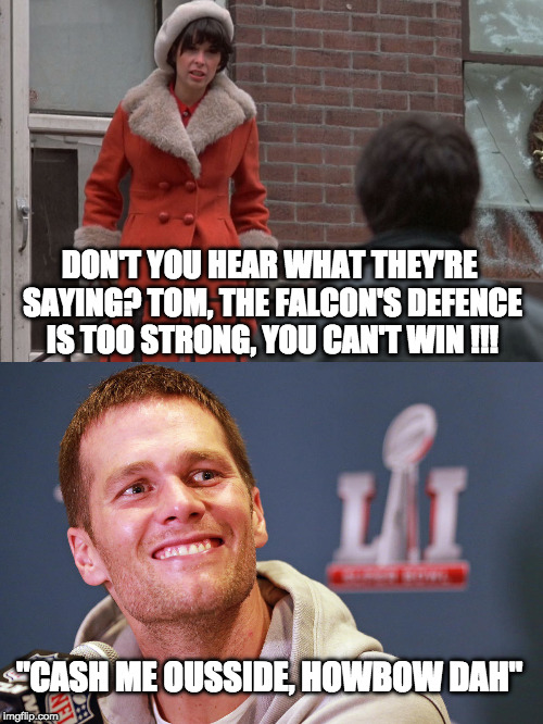 If Brady Can Make a Huge Comeback | DON'T YOU HEAR WHAT THEY'RE SAYING? TOM, THE FALCON'S DEFENCE IS TOO STRONG, YOU CAN'T WIN !!! "CASH ME OUSSIDE, HOWBOW DAH" | image tagged in cash me ousside how bow dah,rocky,yo adrian,tom brady,patriots | made w/ Imgflip meme maker