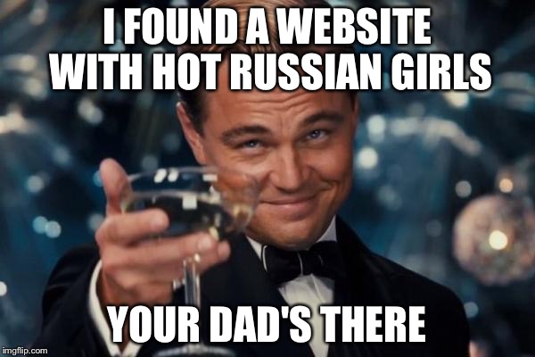Leonardo Dicaprio Cheers Meme | I FOUND A WEBSITE WITH HOT RUSSIAN GIRLS; YOUR DAD'S THERE | image tagged in memes,leonardo dicaprio cheers | made w/ Imgflip meme maker
