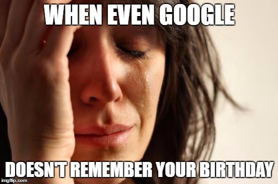 My parents didn't, my friends didn't, Google was my only hope... | WHEN EVEN GOOGLE; DOESN'T REMEMBER YOUR BIRTHDAY | image tagged in memes,first world problems,birthday | made w/ Imgflip meme maker