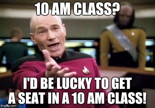 Picard Wtf Meme | 10 AM CLASS? I'D BE LUCKY TO GET A SEAT IN A 10 AM CLASS! | image tagged in memes,picard wtf | made w/ Imgflip meme maker