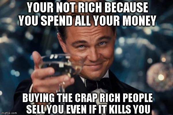 Leonardo Dicaprio Cheers | YOUR NOT RICH BECAUSE YOU SPEND ALL YOUR MONEY; BUYING THE CRAP RICH PEOPLE SELL YOU EVEN IF IT KILLS YOU | image tagged in memes,leonardo dicaprio cheers | made w/ Imgflip meme maker