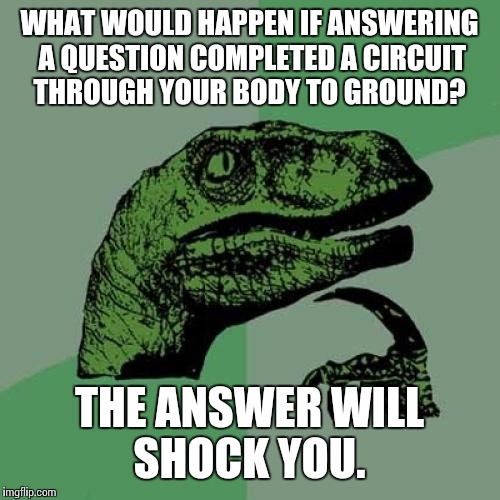 Philosoraptor | WHAT WOULD HAPPEN IF ANSWERING A QUESTION COMPLETED A CIRCUIT THROUGH YOUR BODY TO GROUND? THE ANSWER WILL SHOCK YOU. | image tagged in memes,philosoraptor | made w/ Imgflip meme maker