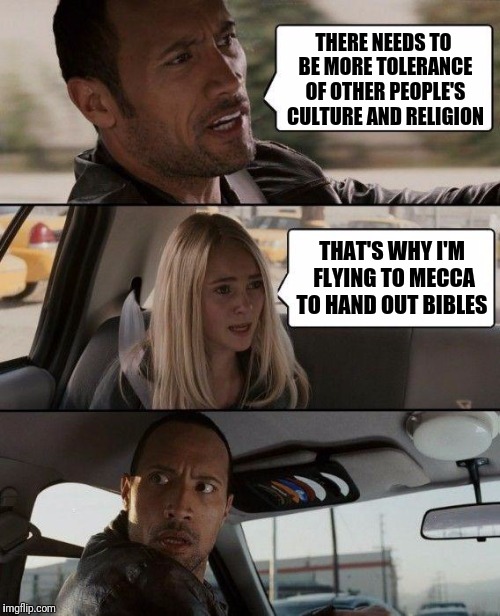 The Rock Driving Meme | THERE NEEDS TO BE MORE TOLERANCE OF OTHER PEOPLE'S CULTURE AND RELIGION; THAT'S WHY I'M FLYING TO MECCA TO HAND OUT BIBLES | image tagged in memes,the rock driving,religion,islam,christianity | made w/ Imgflip meme maker