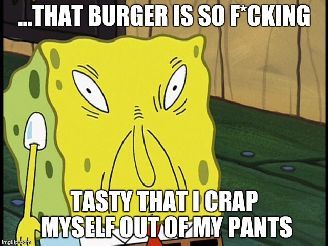 ...THAT BURGER IS SO F*CKING; TASTY THAT I CRAP MYSELF OUT OF MY PANTS | image tagged in spongebob | made w/ Imgflip meme maker