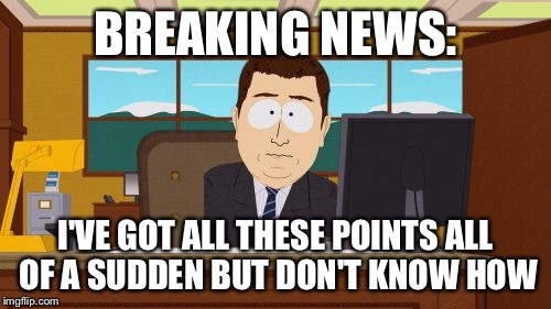 Aaaaand Its Gone | BREAKING NEWS:; I'VE GOT ALL THESE POINTS ALL OF A SUDDEN BUT DON'T KNOW HOW | image tagged in memes,aaaaand its gone | made w/ Imgflip meme maker