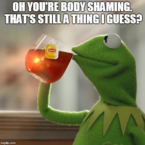 But That's None Of My Business Meme | OH YOU'RE BODY SHAMING. THAT'S STILL A THING I GUESS? | image tagged in memes,but thats none of my business,kermit the frog | made w/ Imgflip meme maker