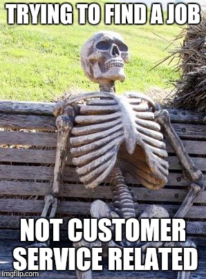 Waiting Skeleton Meme | TRYING TO FIND A JOB NOT CUSTOMER SERVICE RELATED | image tagged in memes,waiting skeleton | made w/ Imgflip meme maker