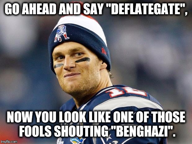 Tom Brady | GO AHEAD AND SAY "DEFLATEGATE", NOW YOU LOOK LIKE ONE OF THOSE FOOLS SHOUTING "BENGHAZI". | image tagged in tom brady | made w/ Imgflip meme maker