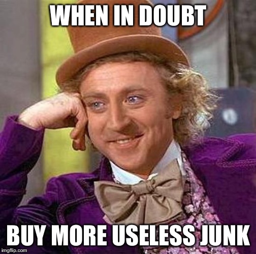 Creepy Condescending Wonka Meme | WHEN IN DOUBT BUY MORE USELESS JUNK | image tagged in memes,creepy condescending wonka | made w/ Imgflip meme maker