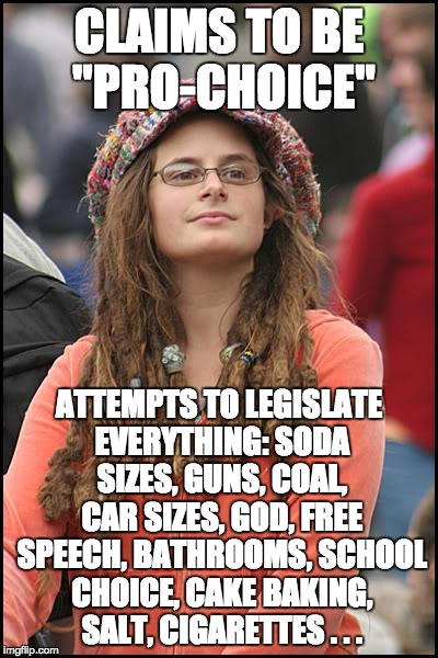 Pro-choice to Liberals boils down to just two options: Whatever they demand and abortions. | CLAIMS TO BE "PRO-CHOICE"; ATTEMPTS TO LEGISLATE EVERYTHING: SODA SIZES, GUNS, COAL, CAR SIZES, GOD, FREE SPEECH, BATHROOMS, SCHOOL CHOICE, CAKE BAKING, SALT, CIGARETTES . . . | image tagged in memes,college liberal | made w/ Imgflip meme maker
