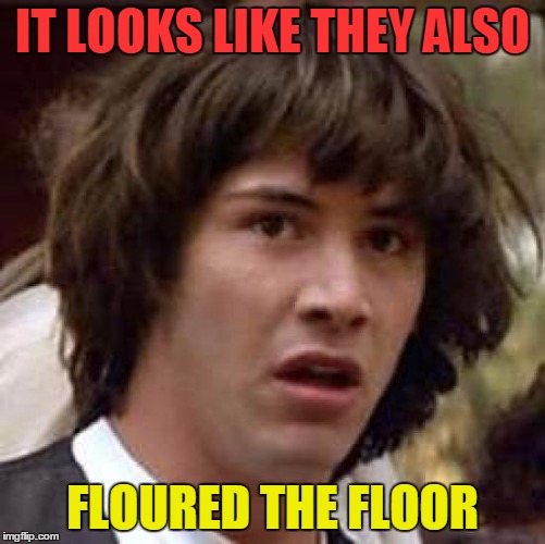 Conspiracy Keanu Meme | IT LOOKS LIKE THEY ALSO FLOURED THE FLOOR | image tagged in memes,conspiracy keanu | made w/ Imgflip meme maker