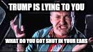 TRUMP IS LYING TO YOU; WHAT DO YOU GOT SHUT IN YOUR EARS | image tagged in trump quick change meme | made w/ Imgflip meme maker