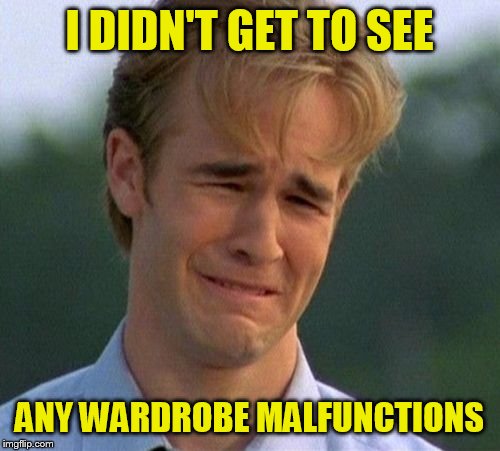1990s First World Problems Meme | I DIDN'T GET TO SEE; ANY WARDROBE MALFUNCTIONS | image tagged in memes,1990s first world problems | made w/ Imgflip meme maker