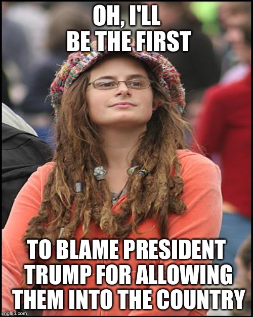 OH, I'LL BE THE FIRST TO BLAME PRESIDENT TRUMP FOR ALLOWING THEM INTO THE COUNTRY | made w/ Imgflip meme maker