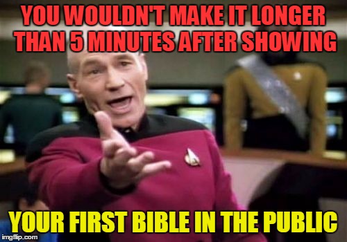 Picard Wtf Meme | YOU WOULDN'T MAKE IT LONGER THAN 5 MINUTES AFTER SHOWING YOUR FIRST BIBLE IN THE PUBLIC | image tagged in memes,picard wtf | made w/ Imgflip meme maker