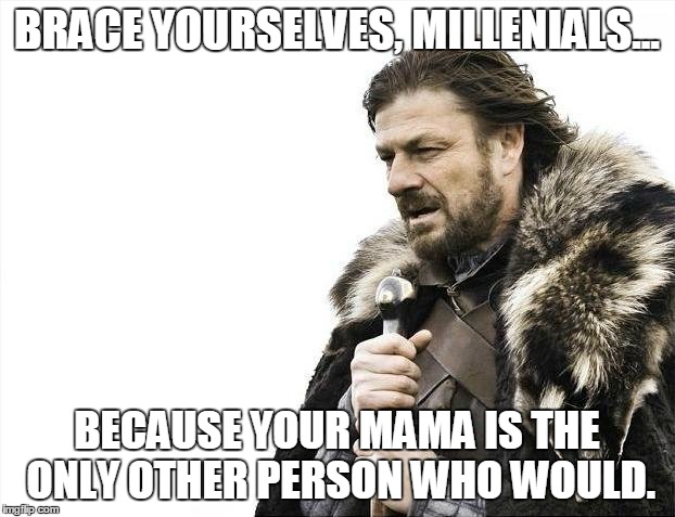 Isn't that Precious? | BRACE YOURSELVES, MILLENIALS... BECAUSE YOUR MAMA IS THE ONLY OTHER PERSON WHO WOULD. | image tagged in memes,brace yourselves x is coming,millenials,mama | made w/ Imgflip meme maker