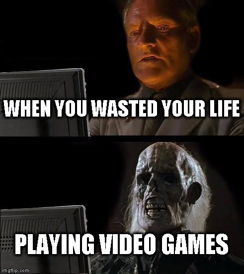 I'll Just Wait Here Meme | WHEN YOU WASTED YOUR LIFE; PLAYING VIDEO GAMES | image tagged in memes,ill just wait here | made w/ Imgflip meme maker