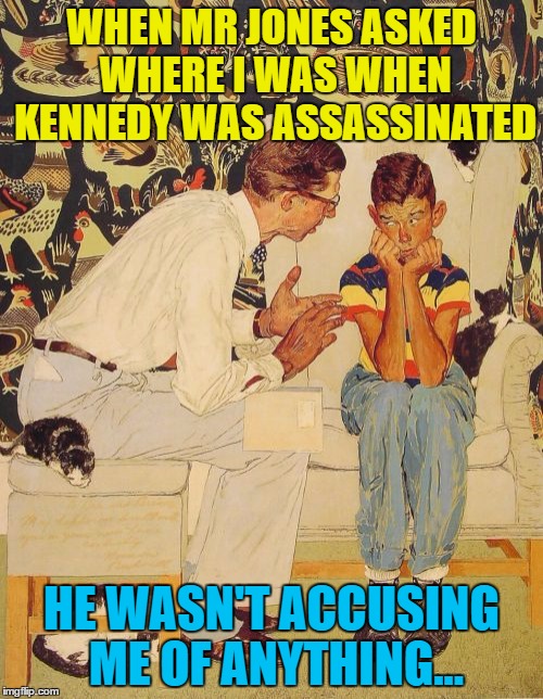 He was with Ted Cruz's dad... | WHEN MR JONES ASKED WHERE I WAS WHEN KENNEDY WAS ASSASSINATED; HE WASN'T ACCUSING ME OF ANYTHING... | image tagged in memes,the probelm is,kennedy assassination,politics,john f kennedy | made w/ Imgflip meme maker