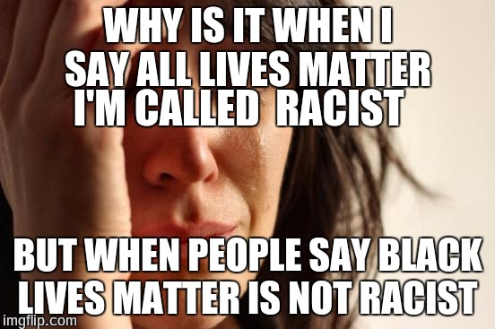 First World Problems | WHY IS IT WHEN I SAY ALL LIVES MATTER; I'M CALLED  RACIST; BUT WHEN PEOPLE SAY BLACK LIVES MATTER IS NOT RACIST | image tagged in memes,first world problems,all lives matter | made w/ Imgflip meme maker