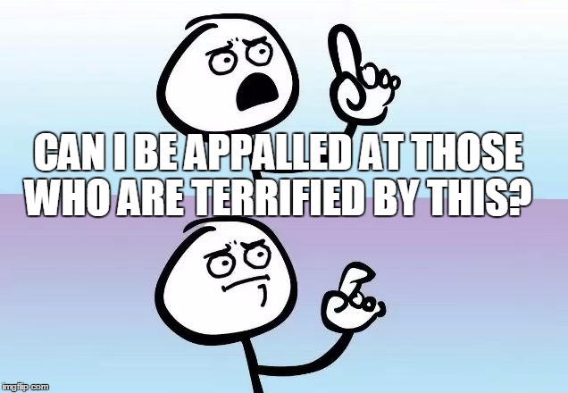 What About | CAN I BE APPALLED AT THOSE WHO ARE TERRIFIED BY THIS? | image tagged in what about | made w/ Imgflip meme maker