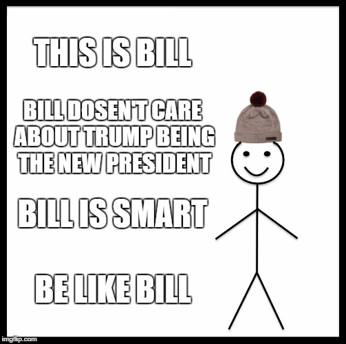 Be Like Bill | THIS IS BILL; BILL DOSEN'T CARE ABOUT TRUMP BEING THE NEW PRESIDENT; BILL IS SMART; BE LIKE BILL | image tagged in memes,be like bill | made w/ Imgflip meme maker