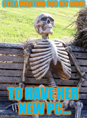 I wait for my mom's new PC,but it's getting too long... | STILL WAITING FOR MY MOM; TO HAVE HER NEW PC... | image tagged in memes,waiting skeleton | made w/ Imgflip meme maker
