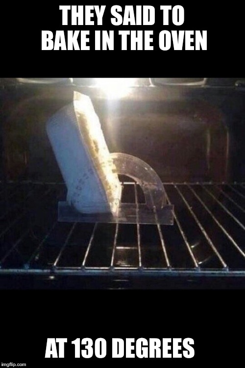 THEY SAID TO BAKE IN THE OVEN; AT 130 DEGREES | image tagged in memes,oven,baking,degree | made w/ Imgflip meme maker