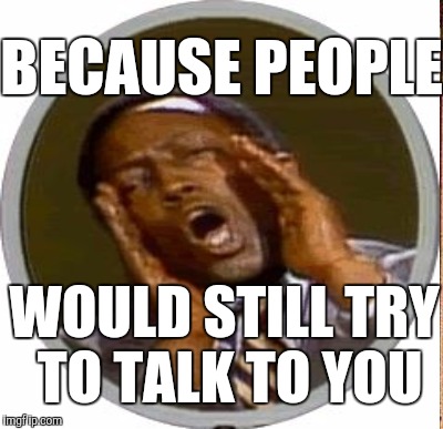 BECAUSE PEOPLE WOULD STILL TRY TO TALK TO YOU | made w/ Imgflip meme maker