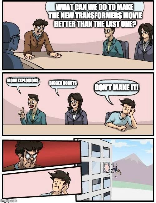 Boardroom Meeting Suggestion | WHAT CAN WE DO TO MAKE THE NEW TRANSFORMERS MOVIE BETTER THAN THE LAST ONE? MORE EXPLOSIONS; BIGGER ROBOTS; DON'T MAKE IT! | image tagged in memes,boardroom meeting suggestion | made w/ Imgflip meme maker