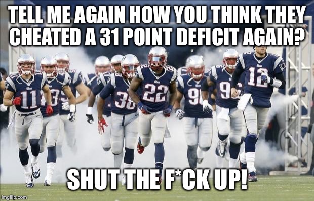 New England Patriots | TELL ME AGAIN HOW YOU THINK THEY CHEATED A 31 POINT DEFICIT AGAIN? SHUT THE F*CK UP! | image tagged in new england patriots | made w/ Imgflip meme maker