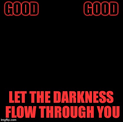 GOOD                 GOOD LET THE DARKNESS FLOW THROUGH YOU | made w/ Imgflip meme maker