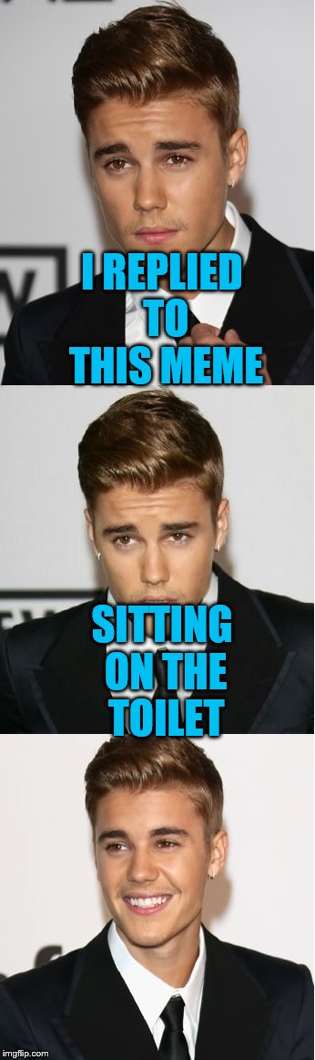 Justin Bieber Bad Pun | I REPLIED TO THIS MEME SITTING ON THE TOILET | image tagged in justin bieber bad pun | made w/ Imgflip meme maker