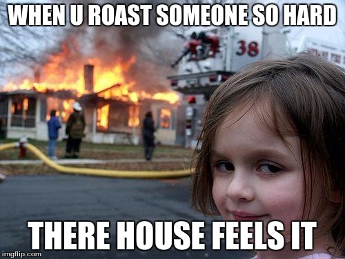 Disaster Girl | WHEN U ROAST SOMEONE SO HARD; THERE HOUSE FEELS IT | image tagged in memes,disaster girl | made w/ Imgflip meme maker