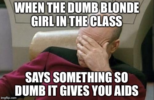 Captain Picard Facepalm | WHEN THE DUMB BLONDE GIRL IN THE CLASS; SAYS SOMETHING SO DUMB IT GIVES YOU AIDS | image tagged in memes,captain picard facepalm | made w/ Imgflip meme maker