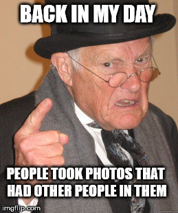 Back In My Day | BACK IN MY DAY; PEOPLE TOOK PHOTOS THAT HAD OTHER PEOPLE IN THEM | image tagged in memes,back in my day | made w/ Imgflip meme maker