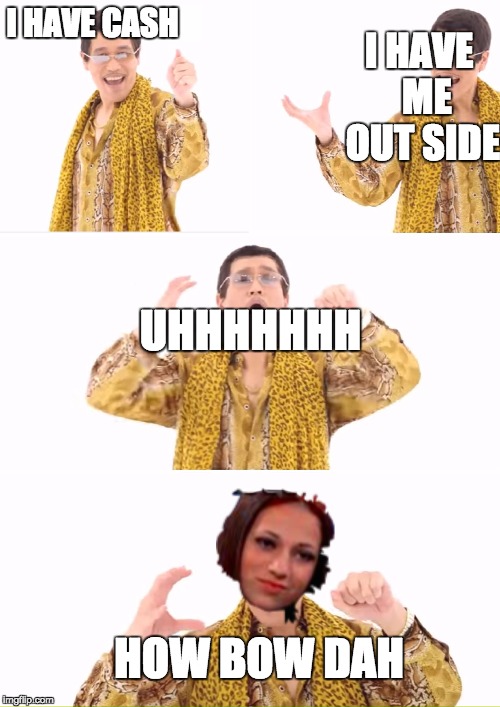 PPAP | I HAVE  ME OUT SIDE; I HAVE CASH; UHHHHHHH; HOW BOW DAH | image tagged in memes,ppap | made w/ Imgflip meme maker